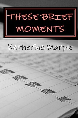 These Brief Moments: a collection of poems by Katherine Marple