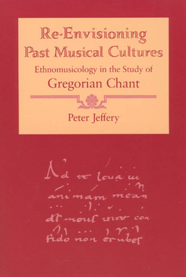 Re-Envisioning Past Musical Cultures: Ethnomusicology in the Study of Gregorian Chant by Peter Jeffery