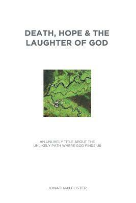 Death, Hope & the Laughter of God: An Unlikely Title about the Unlikely Path Where God Finds Us by Jonathan Foster