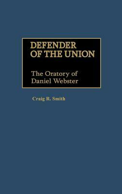 Defender of the Union: The Oratory of Daniel Webster by Craig R. Smith