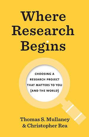 Where Research Begins: Choosing a Research Project That Matters to You (and the World) by Christopher Rea, Thomas S. Mullaney