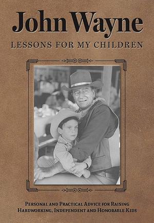 John Wayne: Lessons for My Children: Personal and Practical Advice for Raising Hardworking, Independent and Honorable Kids by Editors of the Official John Wayne Magazine