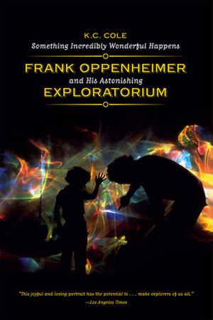 Something Incredibly Wonderful Happens: Frank Oppenheimer and His Astonishing Exploratorium by Murray Gell-Mann, K.C. Cole