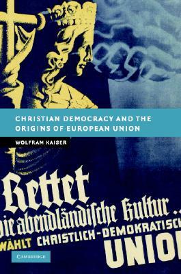 Christian Democracy and the Origins of European Union by Wolfram Kaiser