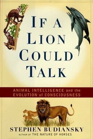 If a Lion Could Talk: Animal Intelligence and the Evolution of Consciousness by Stephen Budiansky
