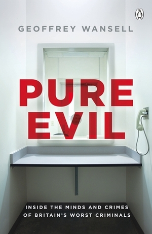 Pure Evil: Inside the Minds and Crimes of Britain's Worst Criminals by Geoffrey Wansell