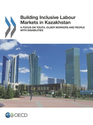 Building Inclusive Labour Markets in Kazakhstan a Focus on Youth, Older Workers and People with Disabilities by Oecd