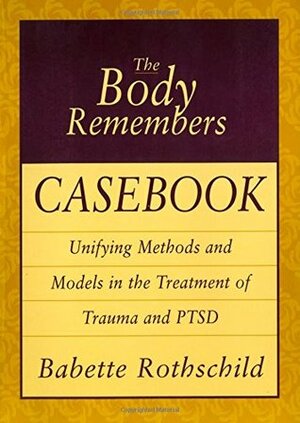 The Body Remembers Casebook: Unifying Methods and Models in the Treatment of Trauma and PTSD by Babette Rothschild