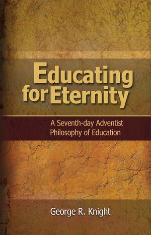 Educating for Eternity: A Seventh-Day Adventist Philosophy of Education by George R. Knight