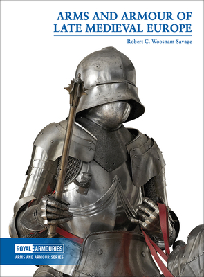 Arms and Armour of Late Medieval Europe by Robert C. Woosnam-Savage