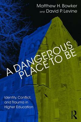 A Dangerous Place to Be: Identity, Conflict, and Trauma in Higher Education by Matthew H. Bowker, David P. Levine