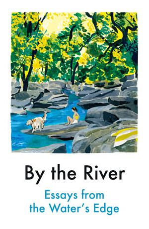 By The River: Essays from the Water's Edge by Tessa Hadley, Marchelle Farrell, Rebecca May Johnson, Jamal Mahjoub, Jo Hamya, Michael Malay, Amy Key, Niellah Arboine, Caleb Azumah Nelson, Roger Deakin, Ellena Savage, Amy-Jane Beer