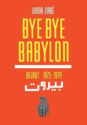 Bye-Bye Babylon: Beirut 1975-1979 by Olivia Snaije, Lamia Ziadé