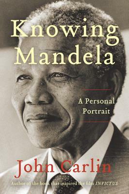Knowing Mandela: A Personal Portrait by John Carlin
