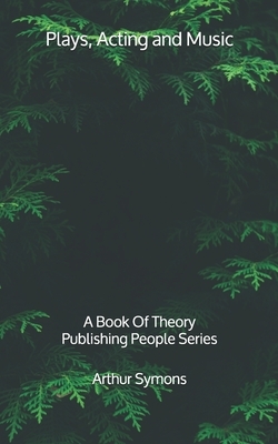 Plays, Acting and Music: A Book Of Theory - Publishing People Series by Arthur Symons