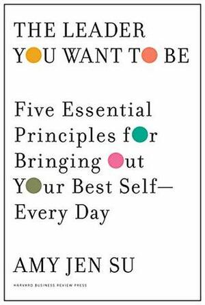 The Leader You Want to Be: Five Essential Principles for Bringing Out Your Best Self--Every Day by Amy Jen Su