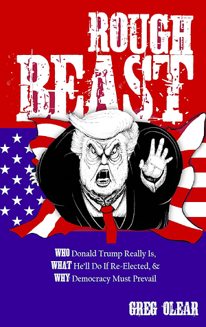 Rough Beast: Who Donald Trump Really Is, What He'll Do if Re-Elected, and Why Democracy Must Prevail by Greg Olear, Greg Olear