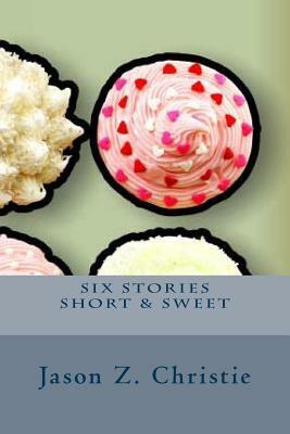 Six Stories Short & Sweet by Jason Z. Christie
