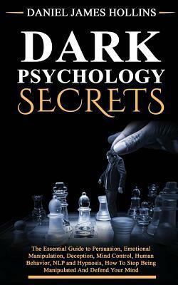 Dark Psychology Secret: The Essential Guide to Persuasion, Emotional Manipulation, Deception, Mind Control, Human Behavior, NLP and Hypnosis, How To Stop Being Manipulated And Defend Your Mind by Daniel James Hollins