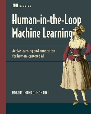 Human-In-The-Loop Machine Learning: Active Learning, Annotation, and Human-Computer Interaction by Monarch