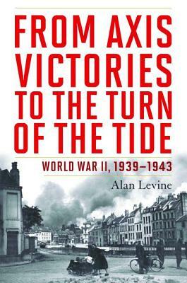 From Axis Victories to the Turn of the Tide: World War II, 1939-1943 by Alan Levine