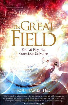 The Great Field: Soul At Play in a Conscious Universe by John James