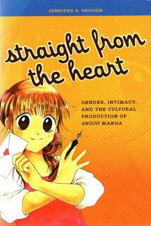 Straight from the Heart: Gender, Intimacy, and the Cultural Production of Shojo Manga by Jennifer S. Prough