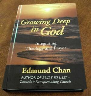 Growing Deep in God: Integrating Theology And Prayer by Edmund Chan