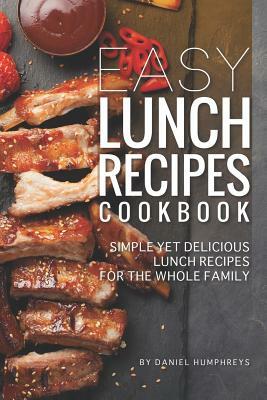Easy Lunch Recipes Cookbook: Simple Yet Delicious Lunch Recipes for the Whole Family by Daniel Humphreys