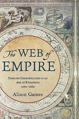 The Web of Empire: English Cosmopolitans in an Age of Expansion, 1560-1660 by Alison Games