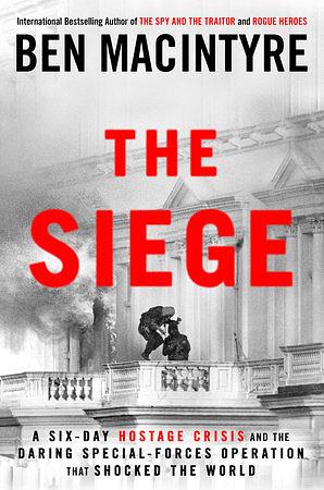 The Siege: A Six-Day Hostage Crisis and the Daring Special-Forces Operation That Shocked the World by Ben Macintyre