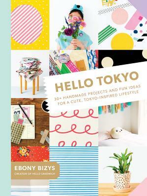 Hello Tokyo: 30+ Handmade Projects and Fun Ideas for a Cute, Tokyo-Inspired Lifestyle by Ebony Bizys