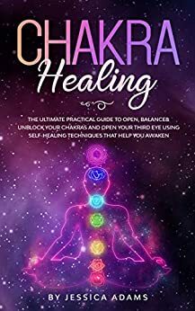 Chakra Healing: The Ultimate Practical Guide to Open, Balance& Unblock Your Chakras and Open Your Third Eye Using Self-Healing Techniques That Help You Awaken by Jessica Adams