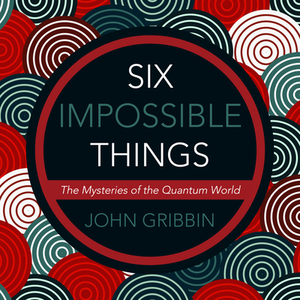 Six Impossible Things: The Mystery of the Quantum World by John Gribbin