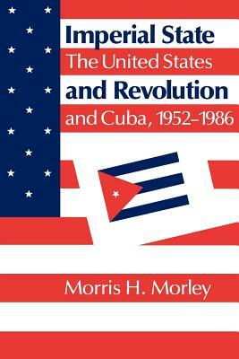 Imperial State and Revolution: The United States and Cuba, 1952 1986 by Morris H. Morley