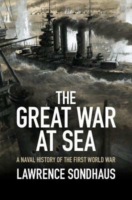 The Great War at Sea: A Naval History of the First World War by Lawrence Sondhaus