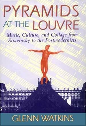 Pyramids At The Louvre: Music, Culture, And Collage From Stravinsky To The Postmodernists by Glenn Watkins