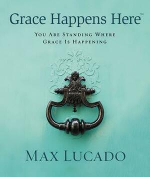 Grace Happens Here: You Are Standing Where Grace Is Happening by Max Lucado