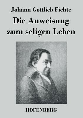 Die Anweisung zum seligen Leben by Johann Gottlieb Fichte