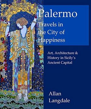 Palermo: Travels in the City of Happiness: Art, Architecture and History in Sicily's Ancient Capital by Allan Langdale