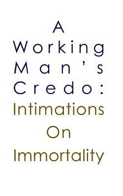 A Working Man's Credo: Intimations in Immortality by Anne Johnson, Ross G. Johnson