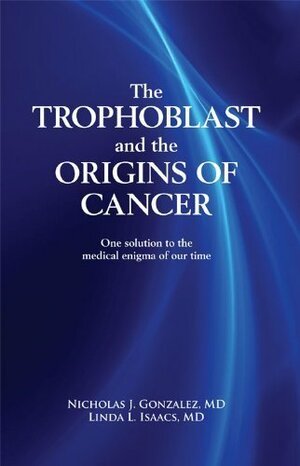 The Trophoblast and the Origins of Cancer: One Solution to the Medical Enigma of Our Time by Linda L. Isaacs, Nicholas J. Gonzalez MD