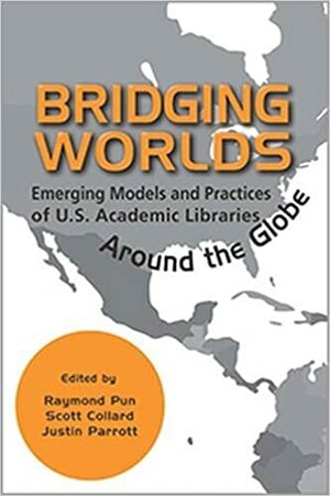 Bridging Worlds: Emerging Models and Practices of U.S. Academic Libraries Around the Globe by Scott Collard, Raymond Pun, Justin Parrott