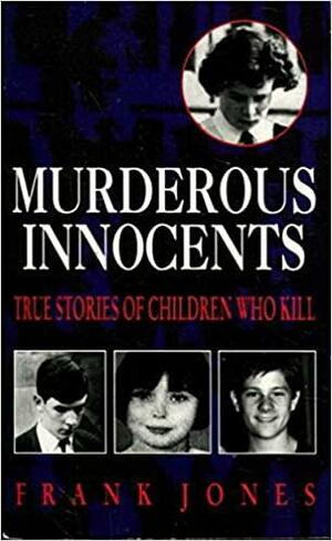 Murderous Innocents: True Stories Of Children Who Kill by Frank Jones