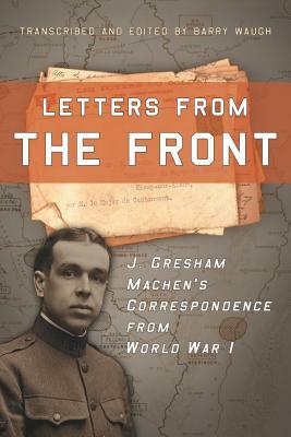 Letters from the Front: J. Gresham Machen's Correspondence from World War 1 by J. Gresham Machen