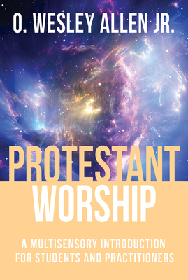 Protestant Worship: A Multisensory Introduction for Students and Practitioners by O. Wesley Allen