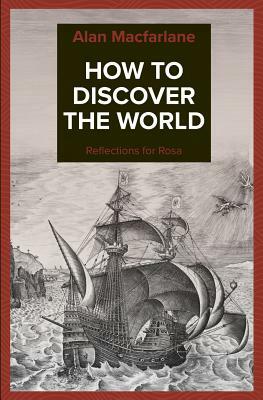 How to Discover the World - Reflections for Rosa by Alan MacFarlane