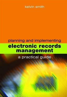 Planning and Implementing Electronic Records Management: A Practical Guide by Kelvin Smith