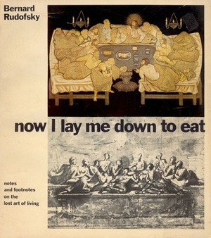 Now I Lay Me Down to Eat: Notes and Footnotes on the Lost Art of Living by Bernard Rudofsky