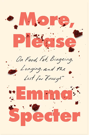 More, Please: On Food, Fat, Bingeing, Longing, and the Lust for Enough by Emma Specter